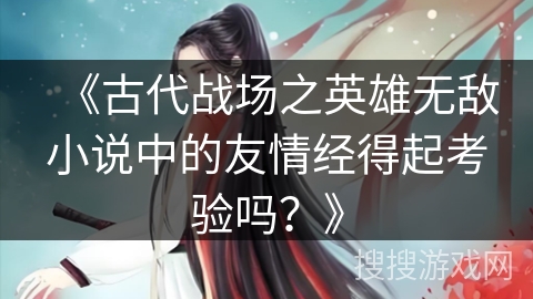 《古代战场之英雄无敌小说中的友情经得起考验吗？》