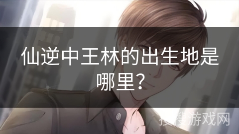 仙逆中王林的出生地是哪里？
