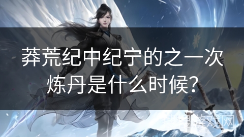 莽荒纪中纪宁的之一次炼丹是什么时候？