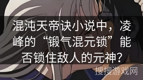 混沌天帝诀小说中，凌峰的“锻气混元锁”能否锁住敌人的元神？