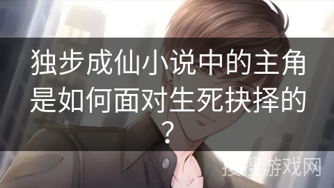 独步成仙小说中的主角是如何面对生死抉择的？