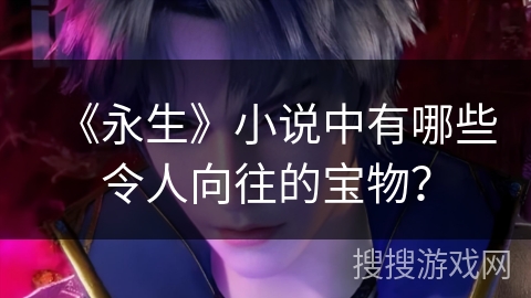 《永生》小说中有哪些令人向往的宝物？