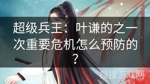 超级兵王：叶谦的之一次重要危机怎么预防的？
