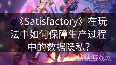 《Satisfactory》在玩法中如何保障生产过程中的数据隐私？