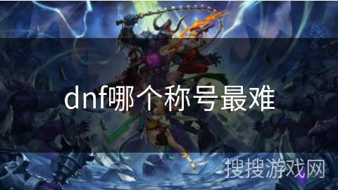 dnf哪个称号最难 dnf哪个称号最难