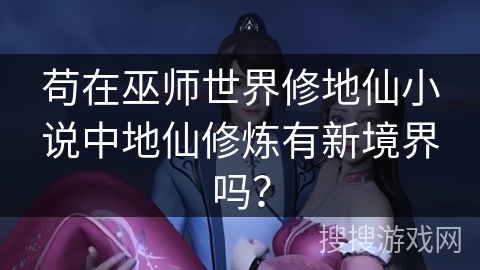 苟在巫师世界修地仙小说中地仙修炼有新境界吗？