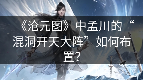 《沧元图》中孟川的“混洞开天大阵”如何布置？