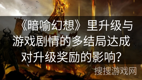 《暗喻幻想》里升级与游戏剧情的多结局达成对升级奖励的影响？