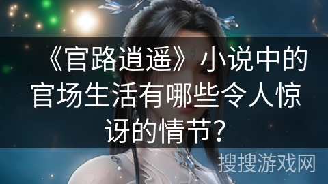 《官路逍遥》小说中的官场生活有哪些令人惊讶的情节？