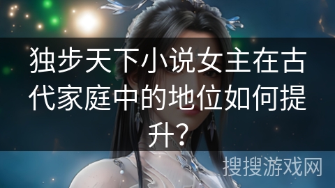 独步天下小说女主在古代家庭中的地位如何提升？