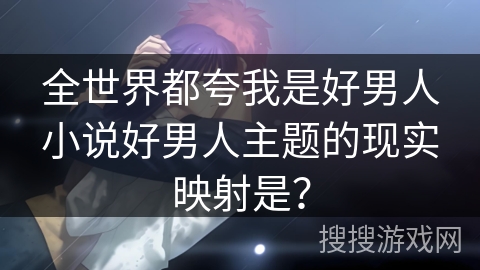 全世界都夸我是好男人小说好男人主题的现实映射是？
