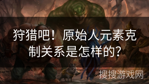 狩猎吧！原始人元素克制关系是怎样的？