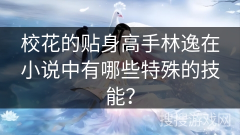 校花的贴身高手林逸在小说中有哪些特殊的技能？
