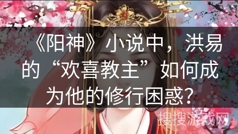 《阳神》小说中，洪易的“欢喜教主”如何成为他的修行困惑？