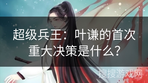 超级兵王：叶谦的首次重大决策是什么？