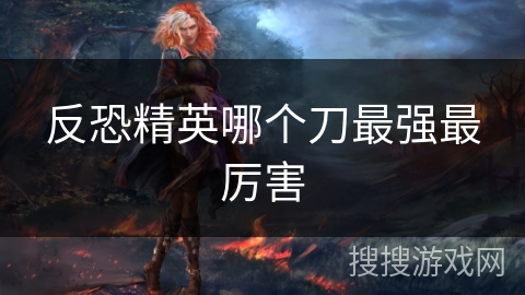 反恐精英哪个刀最强最厉害 反恐精英哪个刀最强最厉害