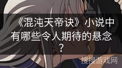 《混沌天帝诀》小说中有哪些令人期待的悬念？