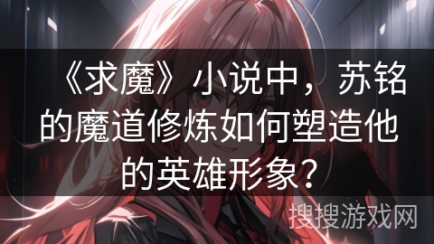 《求魔》小说中，苏铭的魔道修炼如何塑造他的英雄形象？