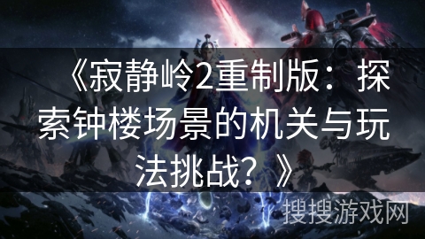 《寂静岭2重制版：探索钟楼场景的机关与玩法挑战？》