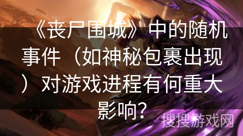 《丧尸围城》中的随机事件（如神秘包裹出现）对游戏进程有何重大影响？