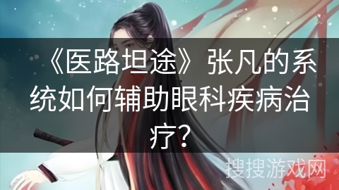 《医路坦途》张凡的系统如何辅助眼科疾病治疗？