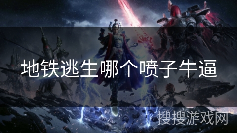 地铁逃生哪个喷子牛逼 地铁逃生哪个喷子牛逼