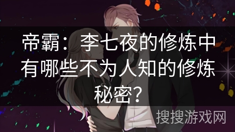 帝霸：李七夜的修炼中有哪些不为人知的修炼秘密？