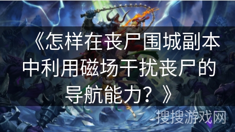 《怎样在丧尸围城副本中利用磁场干扰丧尸的导航能力?》 《怎样在丧尸围城副本中利用磁场干扰丧尸的导航能力?》