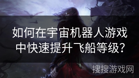 如何在宇宙机器人游戏中快速提升飞船等级? 如何在宇宙机器人游戏中快速提升飞船等级?