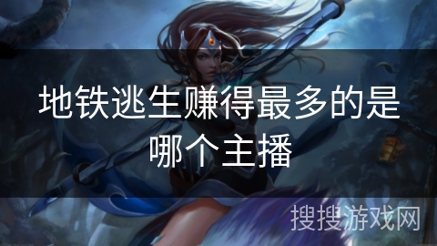 地铁逃生赚得最多的是哪个主播 地铁逃生赚得最多的是哪个主播