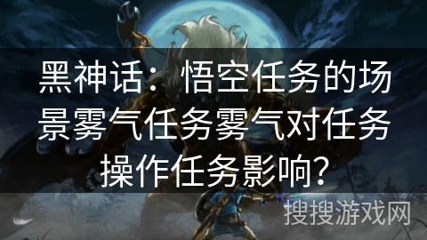 黑神话：悟空任务的场景雾气任务雾气对任务操作任务影响？