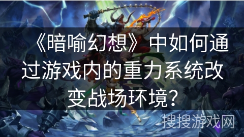 《暗喻幻想》中如何通过游戏内的重力系统改变战场环境？