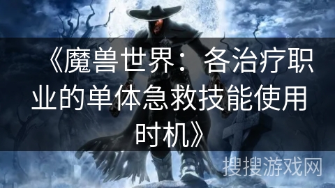 《魔兽世界：各治疗职业的单体急救技能使用时机》