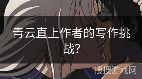 青云直上作者的写作挑战？