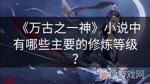 《万古之一神》小说中有哪些主要的修炼等级？