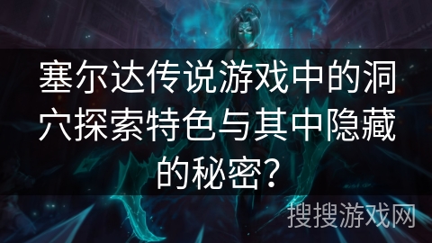 塞尔达传说游戏中的洞穴探索特色与其中隐藏的秘密？
