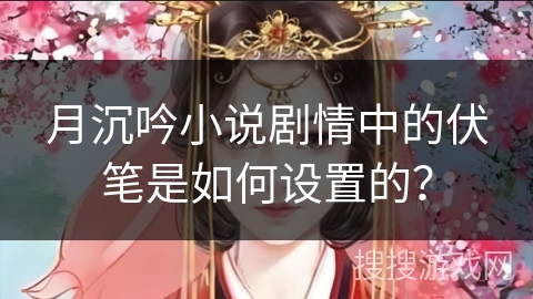 月沉吟小说剧情中的伏笔是如何设置的？