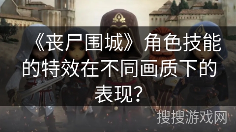 《丧尸围城》角色技能的特效在不同画质下的表现? 《丧尸围城》角色技能的特效在不同画质下的表现?