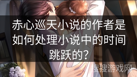 赤心巡天小说的作者是如何处理小说中的时间跳跃的？