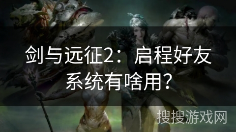 剑与远征2：启程好友系统有啥用？