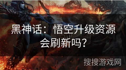 黑神话：悟空升级资源会刷新吗？