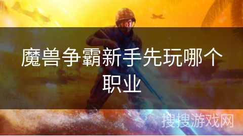 魔兽争霸新手先玩哪个职业 魔兽争霸新手先玩哪个职业