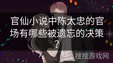 官仙小说中陈太忠的官场有哪些被遗忘的决策？