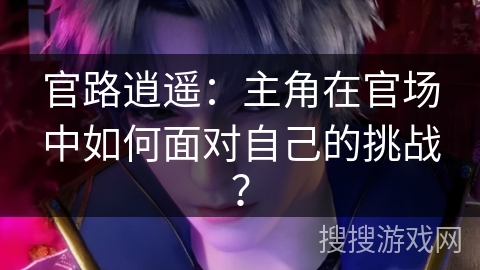 官路逍遥：主角在官场中如何面对自己的挑战？