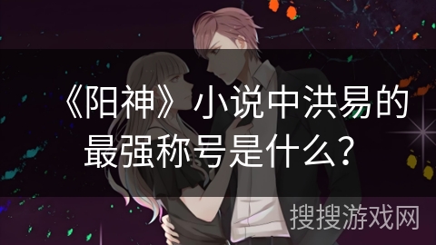 《阳神》小说中洪易的最强称号是什么？