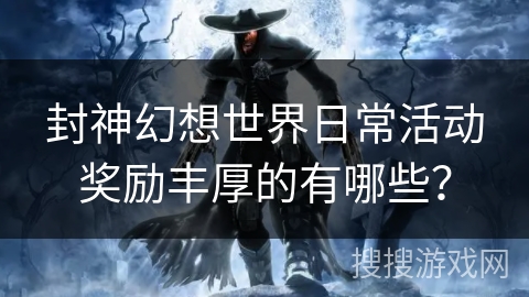 封神幻想世界日常活动奖励丰厚的有哪些? 封神幻想世界日常活动奖励丰厚的有哪些?