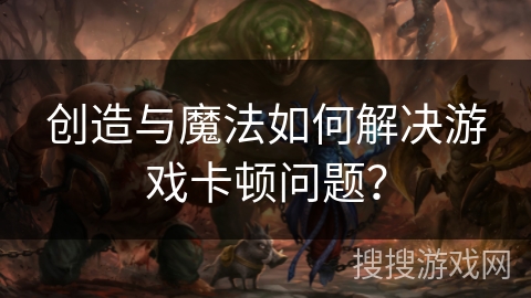创造与魔法如何解决游戏卡顿问题？