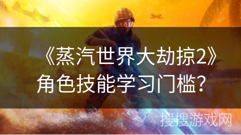 《蒸汽世界大劫掠2》角色技能学习门槛？