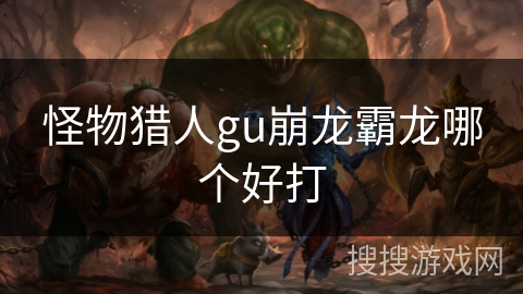 怪物猎人gu崩龙霸龙哪个好打 怪物猎人gu崩龙霸龙哪个好打