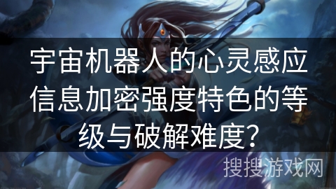 宇宙机器人的心灵感应信息加密强度特色的等级与破解难度? 宇宙机器人的心灵感应信息加密强度特色的等级与破解难度?